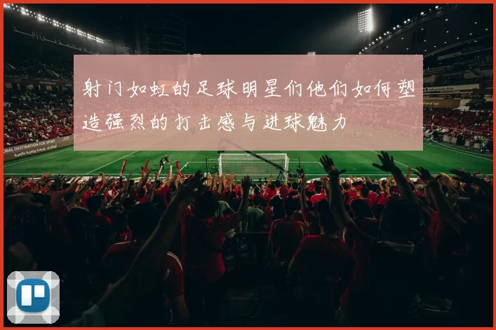 射门如虹的足球明星们他们如何塑造强烈的打击感与进球魅力