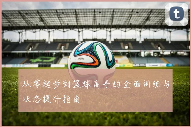 从零起步到篮球高手的全面训练与状态提升指南