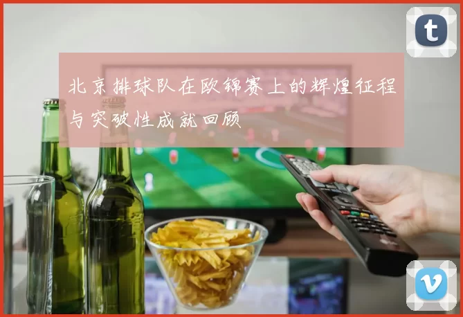 北京排球队在欧锦赛上的辉煌征程与突破性成就回顾