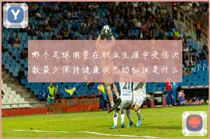 哪个足球明星在职业生涯中受伤次数最少保持健康状态的秘诀是什么