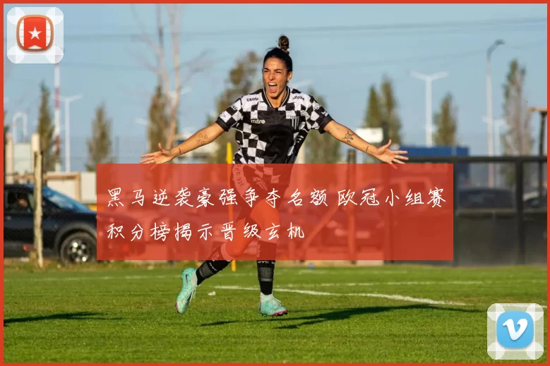 黑马逆袭豪强争夺名额 欧冠小组赛积分榜揭示晋级玄机