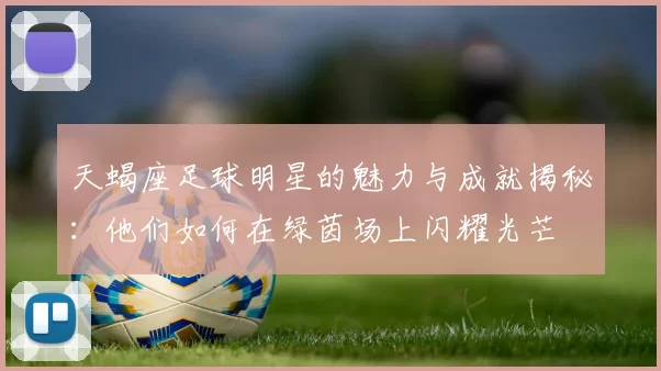 天蝎座足球明星的魅力与成就揭秘：他们如何在绿茵场上闪耀光芒