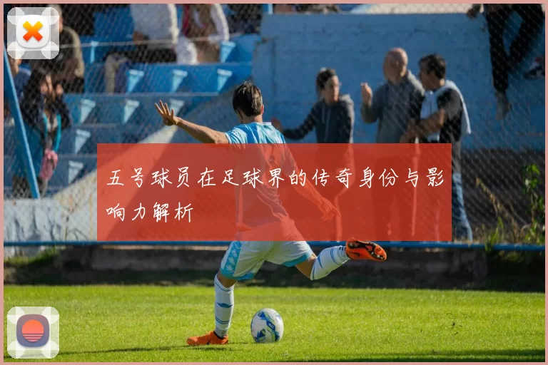 五号球员在足球界的传奇身份与影响力解析