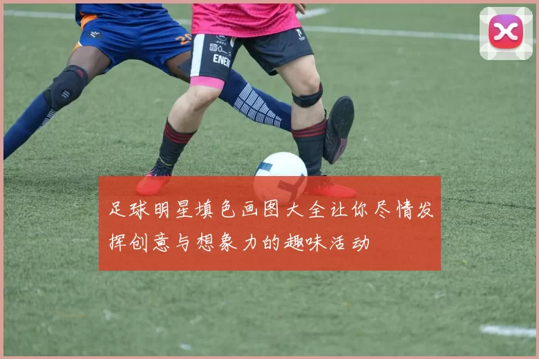 足球明星填色画图大全让你尽情发挥创意与想象力的趣味活动
