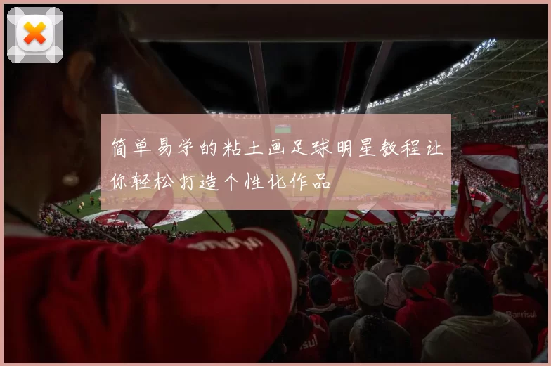简单易学的粘土画足球明星教程让你轻松打造个性化作品