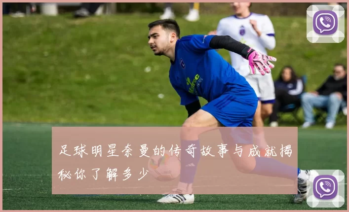 足球明星奈曼的传奇故事与成就揭秘你了解多少