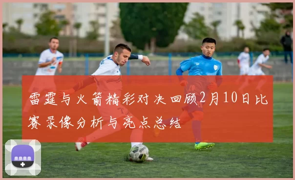 雷霆与火箭精彩对决回顾2月10日比赛录像分析与亮点总结