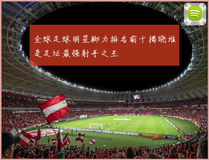 全球足球明星脚力排名前十揭晓谁是足坛最强射手之王