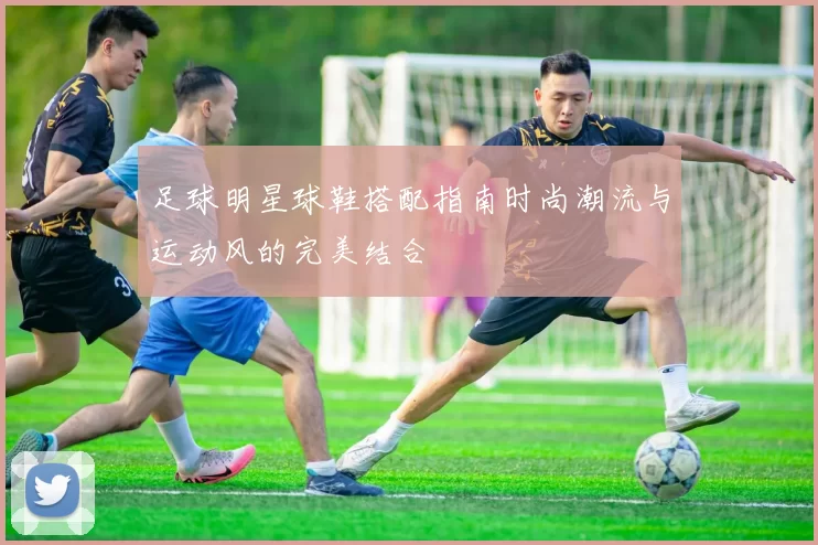 足球明星球鞋搭配指南时尚潮流与运动风的完美结合