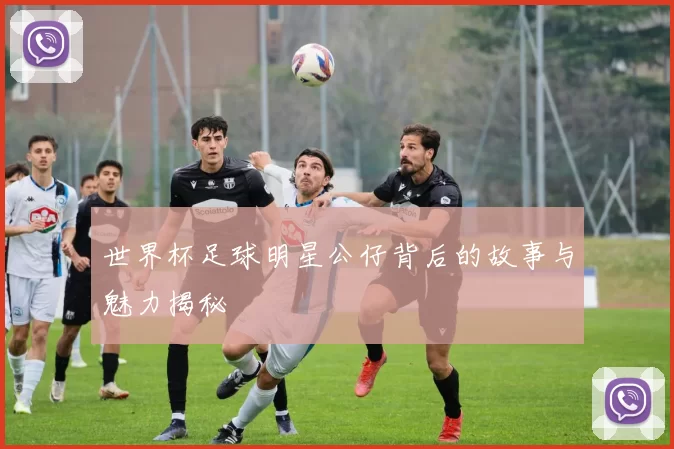 世界杯足球明星公仔背后的故事与魅力揭秘