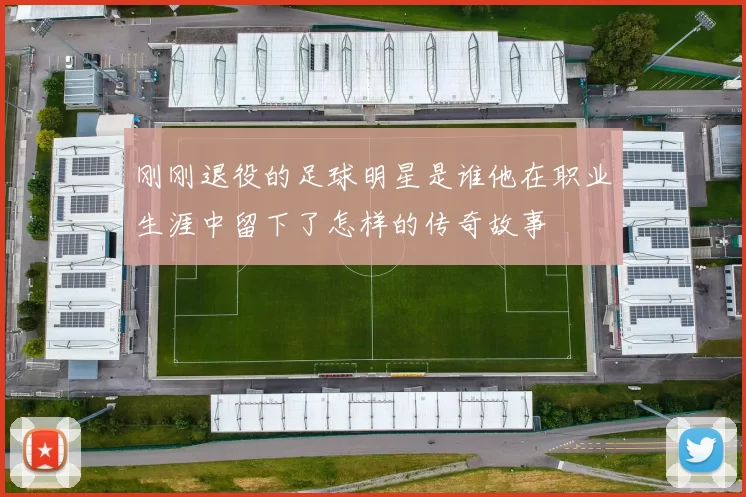 刚刚退役的足球明星是谁他在职业生涯中留下了怎样的传奇故事