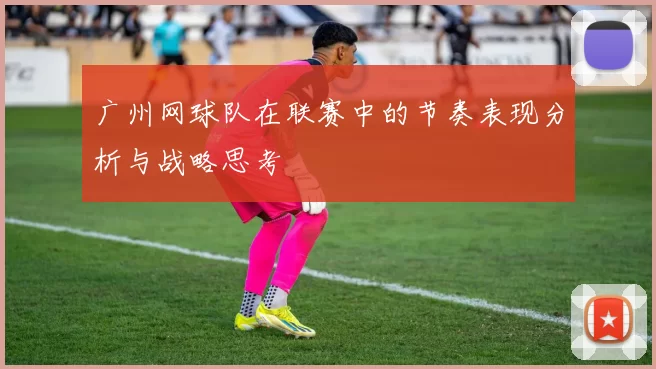 广州网球队在联赛中的节奏表现分析与战略思考