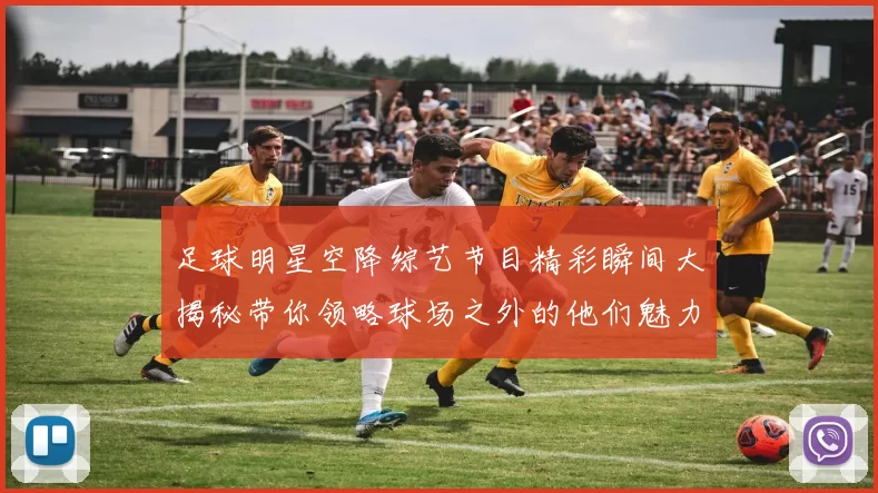 足球明星空降综艺节目精彩瞬间大揭秘带你领略球场之外的他们魅力风采