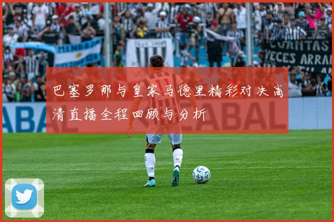 巴塞罗那与皇家马德里精彩对决高清直播全程回顾与分析