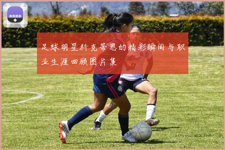 足球明星科克蒂恩的精彩瞬间与职业生涯回顾图片集