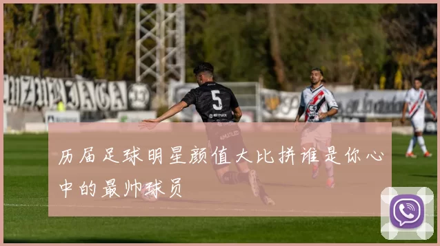 历届足球明星颜值大比拼谁是你心中的最帅球员