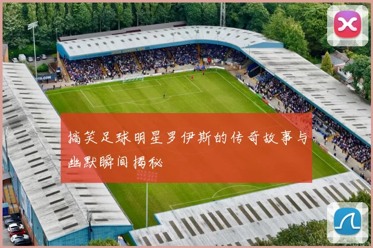 搞笑足球明星罗伊斯的传奇故事与幽默瞬间揭秘