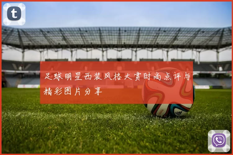 足球明星西装风格大赏时尚点评与精彩图片分享