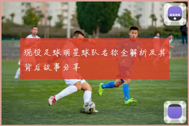 现役足球明星球队名称全解析及其背后故事分享