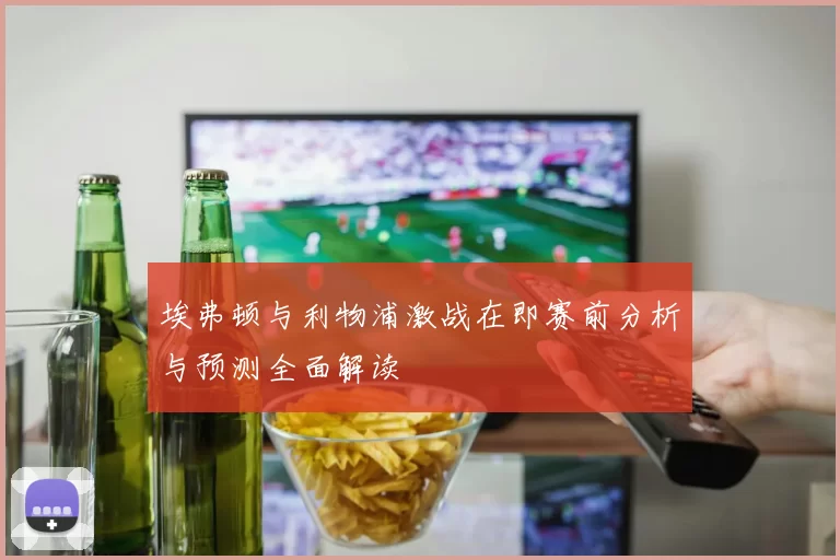 埃弗顿与利物浦激战在即赛前分析与预测全面解读