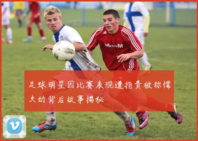 足球明星因比赛表现遭指责被称懦夫的背后故事揭秘