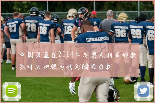 中国男篮在2014年与澳大利亚的激烈对决回顾与精彩瞬间分析