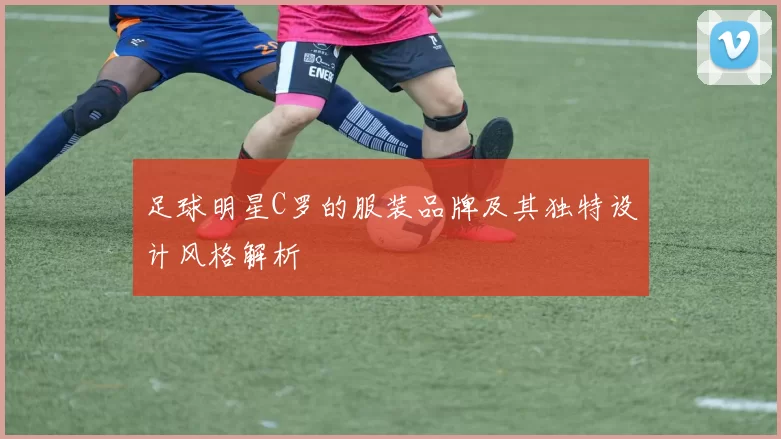 足球明星C罗的服装品牌及其独特设计风格解析