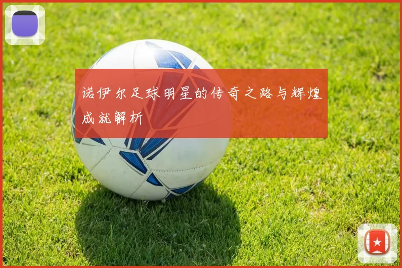诺伊尔足球明星的传奇之路与辉煌成就解析