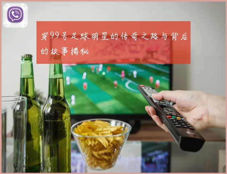 穿99号足球明星的传奇之路与背后的故事揭秘