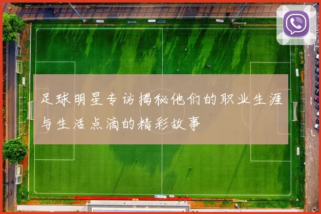 足球明星专访揭秘他们的职业生涯与生活点滴的精彩故事