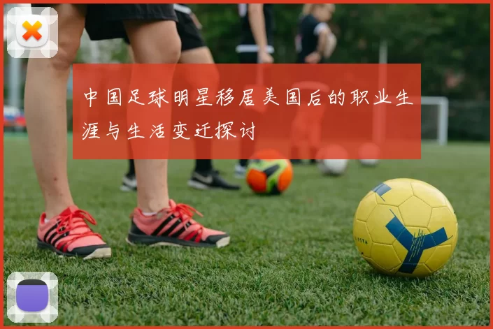 中国足球明星移居美国后的职业生涯与生活变迁探讨