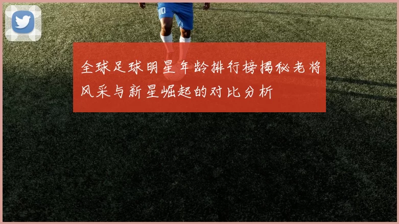全球足球明星年龄排行榜揭秘老将风采与新星崛起的对比分析