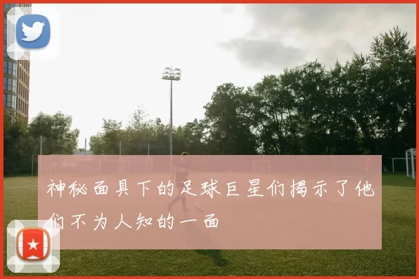 神秘面具下的足球巨星们揭示了他们不为人知的一面