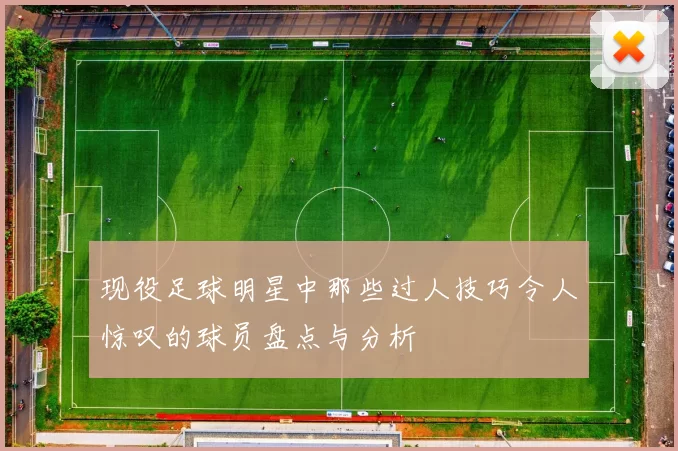 现役足球明星中那些过人技巧令人惊叹的球员盘点与分析