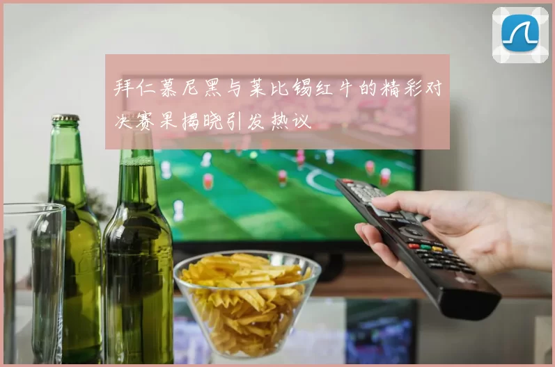 拜仁慕尼黑与莱比锡红牛的精彩对决赛果揭晓引发热议