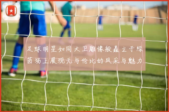足球明星如同大卫雕像般矗立于绿茵场上展现无与伦比的风采与魅力