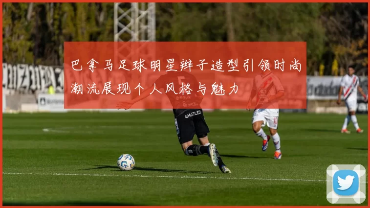 巴拿马足球明星辫子造型引领时尚潮流展现个人风格与魅力