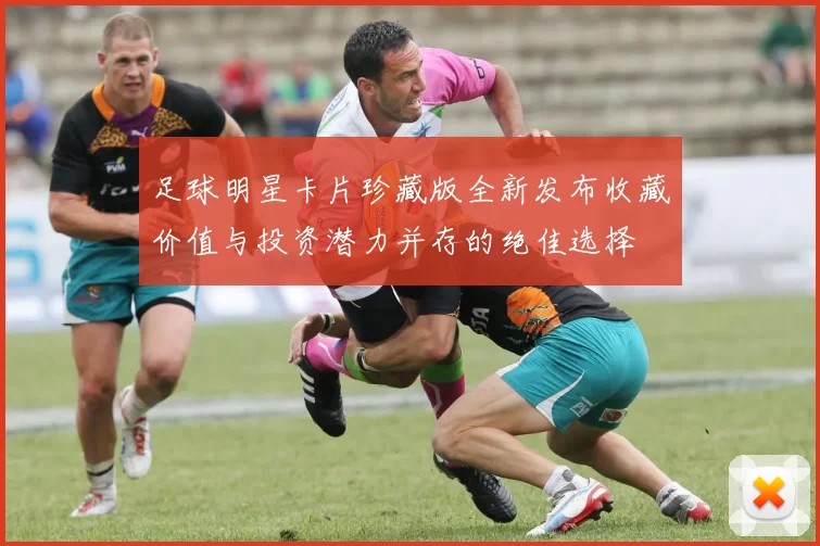 足球明星卡片珍藏版全新发布收藏价值与投资潜力并存的绝佳选择