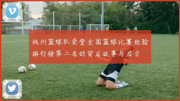 杭州篮球队荣登全国篮球比赛经验排行榜第二名的背后故事与启示