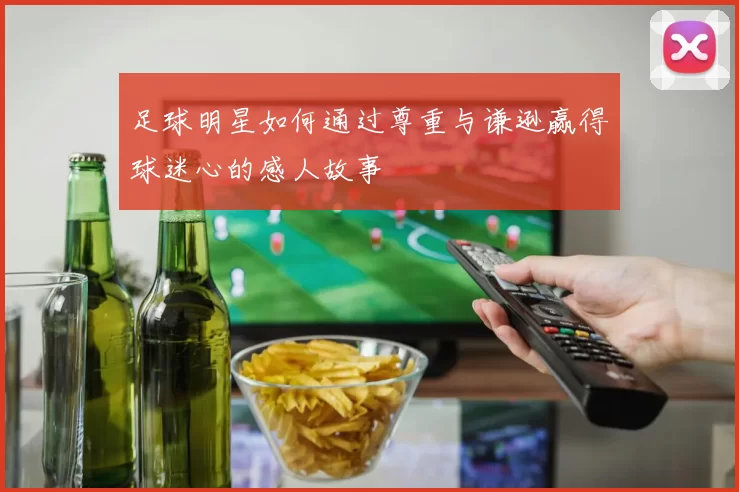 足球明星如何通过尊重与谦逊赢得球迷心的感人故事