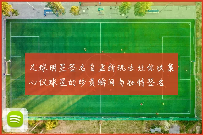 足球明星签名盲盒新玩法让你收集心仪球星的珍贵瞬间与独特签名
