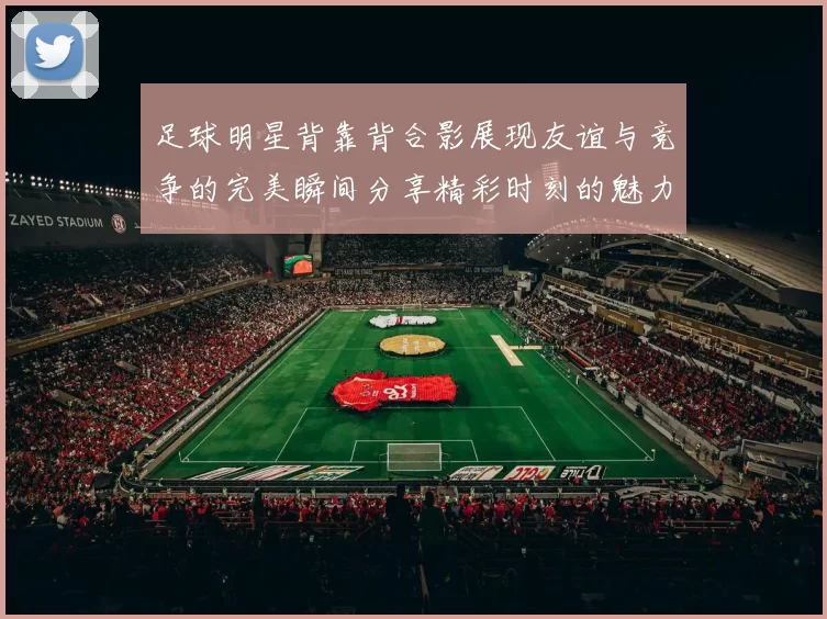 足球明星背靠背合影展现友谊与竞争的完美瞬间分享精彩时刻的魅力与激情